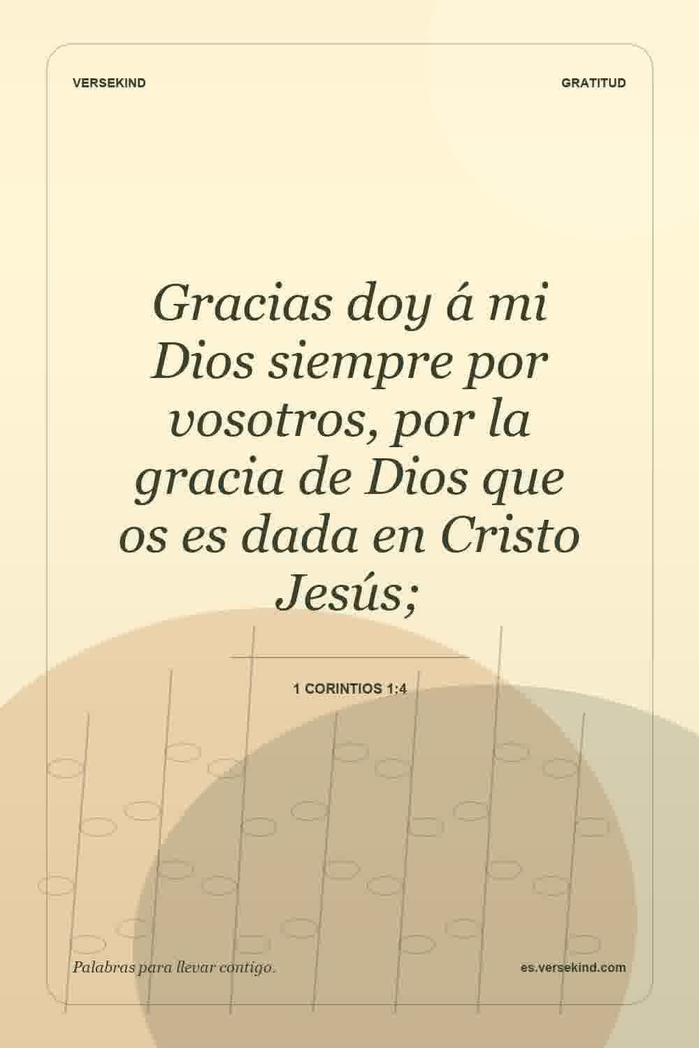 Gracias doy á mi Dios siempre por vosotros, por la gracia de Dios que os es dada en Cristo Jesús; — 1 Corintios 1:4
