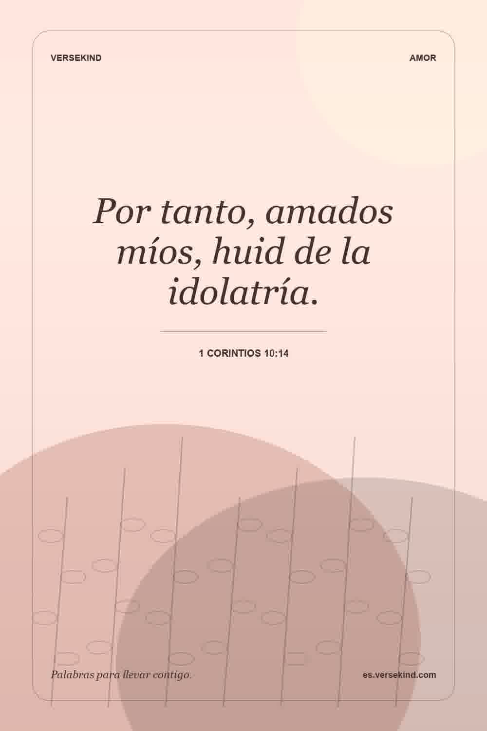 Por tanto, amados míos, huid de la idolatría. — 1 Corintios 10:14