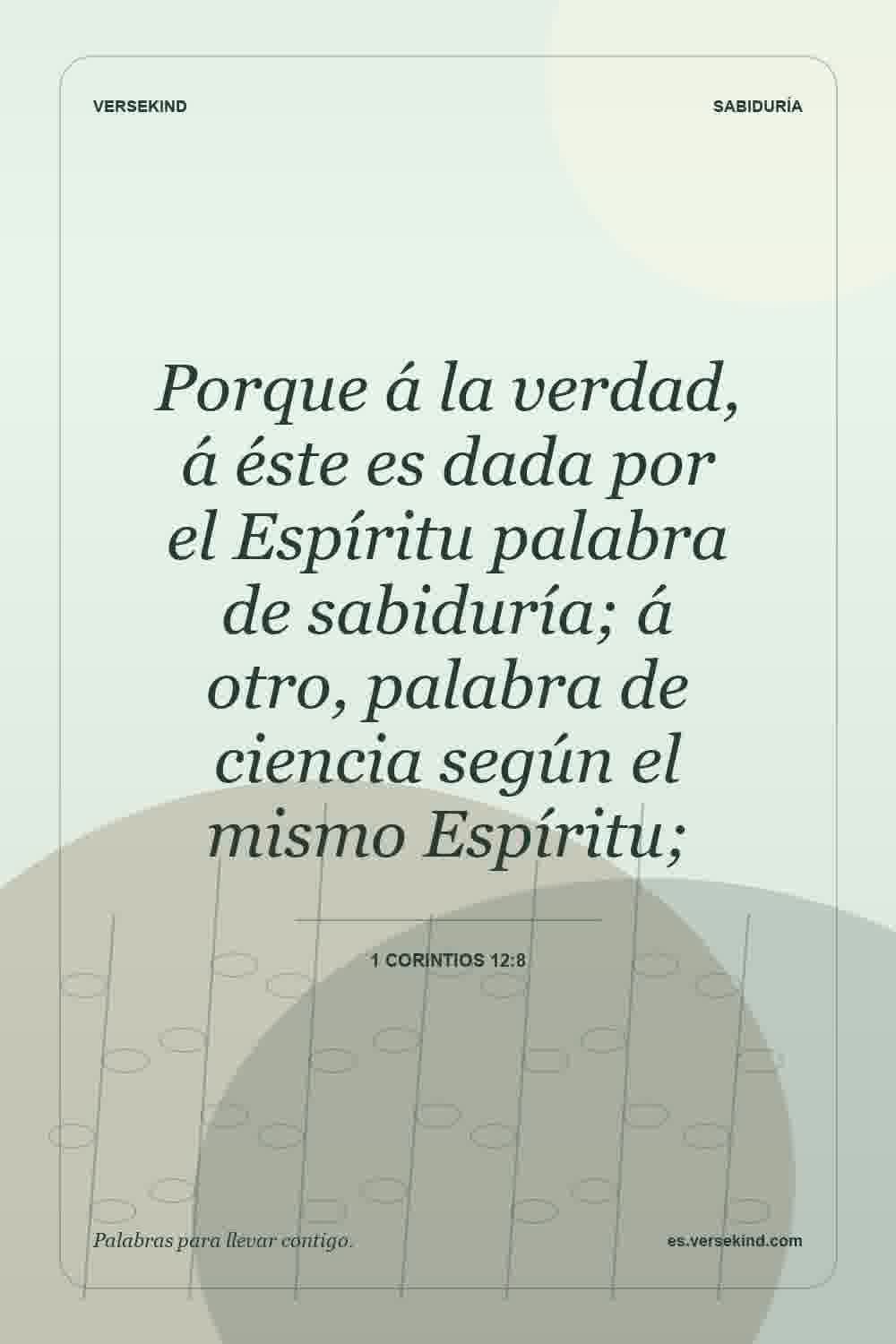 Porque á la verdad, á éste es dada por el Espíritu palabra de sabiduría; á otro, palabra de ciencia según el mismo Espíritu; — 1 Corintios 12:8