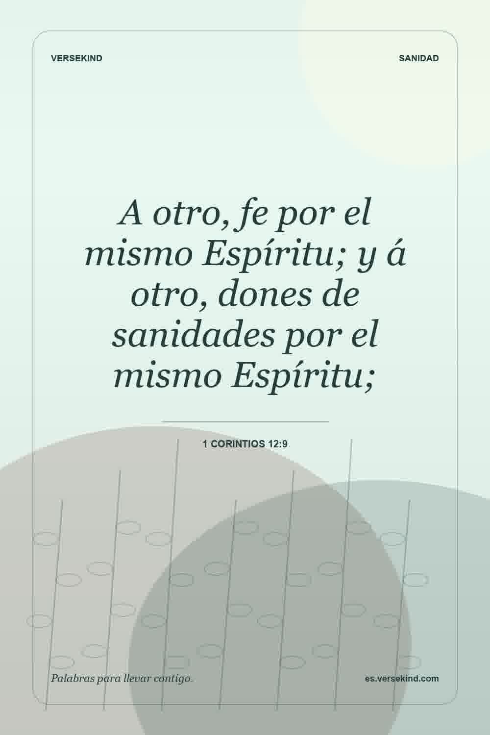 A otro, fe por el mismo Espíritu; y á otro, dones de sanidades por el mismo Espíritu; — 1 Corintios 12:9