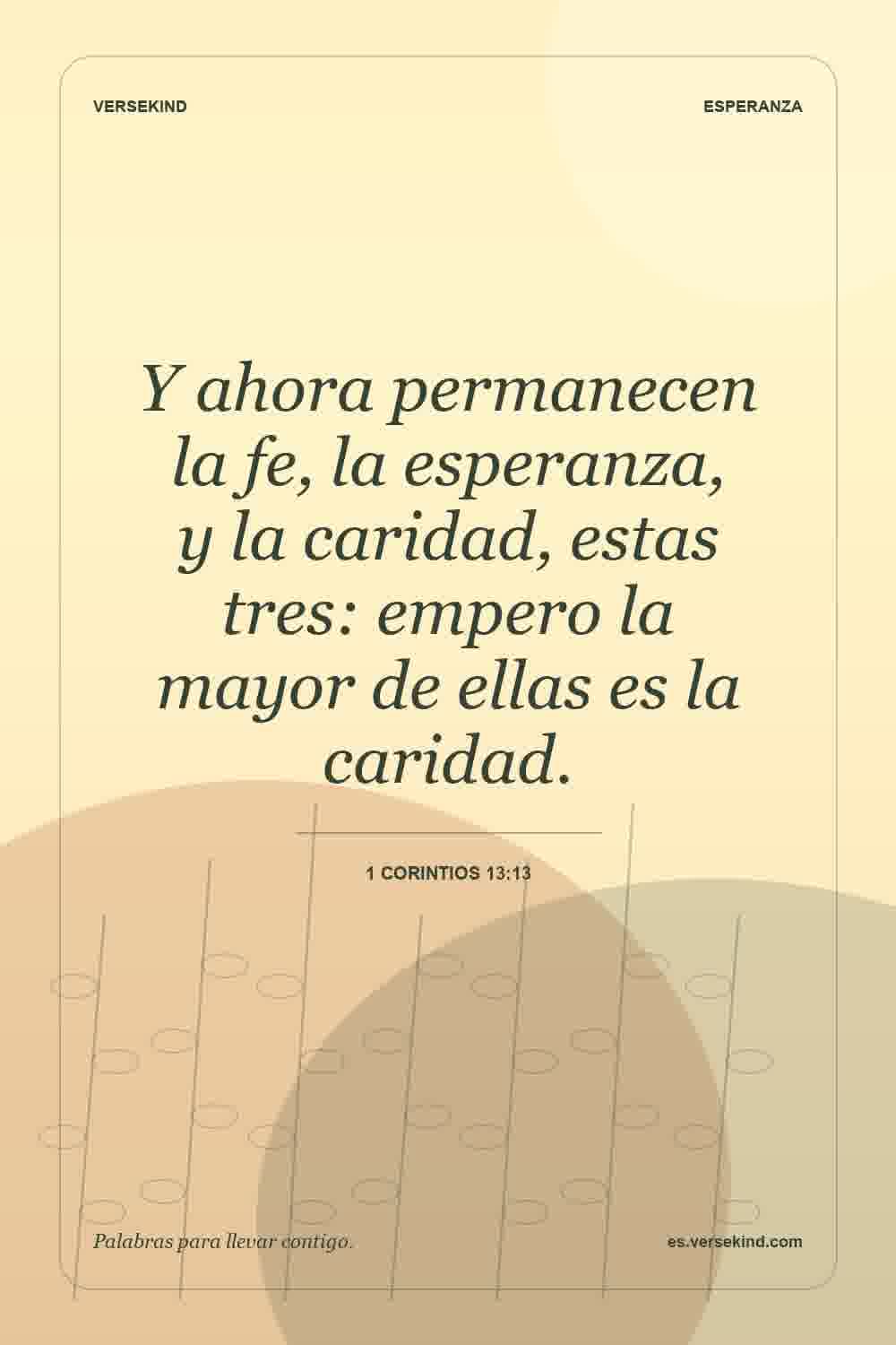 Y ahora permanecen la fe, la esperanza, y la caridad, estas tres: empero la mayor de ellas es la caridad. — 1 Corintios 13:13