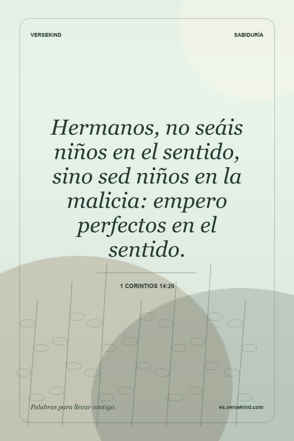 Hermanos, no seáis niños en el sentido, sino sed niños en la malicia: empero perfectos en el sentido. — 1 Corintios 14:20