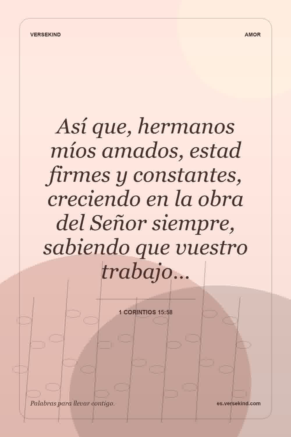 Así que, hermanos míos amados, estad firmes y constantes, creciendo en la obra del Señor siempre, sabiendo que vuestro trabajo… — 1 Corintios 15:58