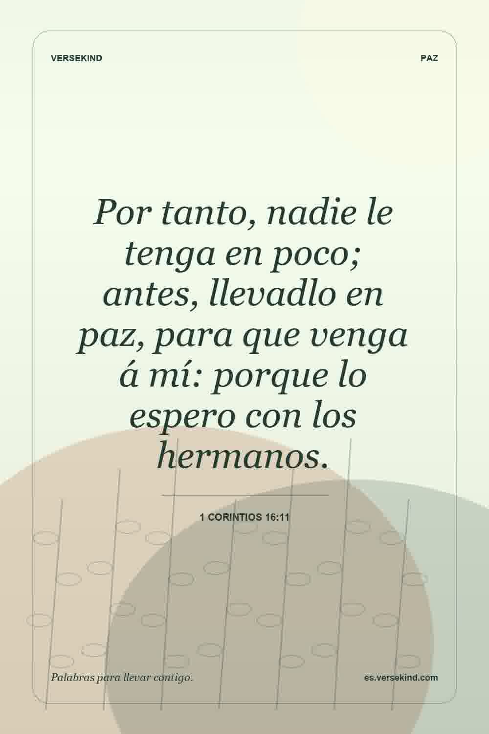 Por tanto, nadie le tenga en poco; antes, llevadlo en paz, para que venga á mí: porque lo espero con los hermanos. — 1 Corintios 16:11