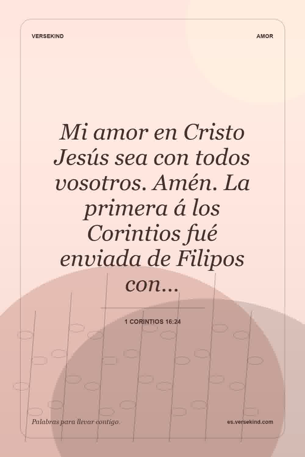 Mi amor en Cristo Jesús sea con todos vosotros. Amén. La primera á los Corintios fué enviada de Filipos con… — 1 Corintios 16:24