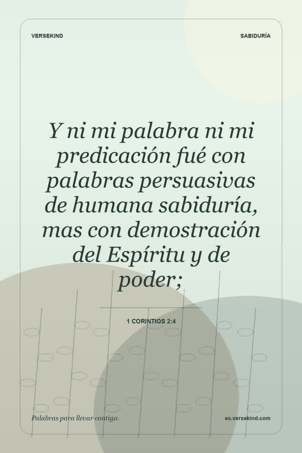 Y ni mi palabra ni mi predicación fué con palabras persuasivas de humana sabiduría, mas con demostración del Espíritu y de poder; — 1 Corintios 2:4