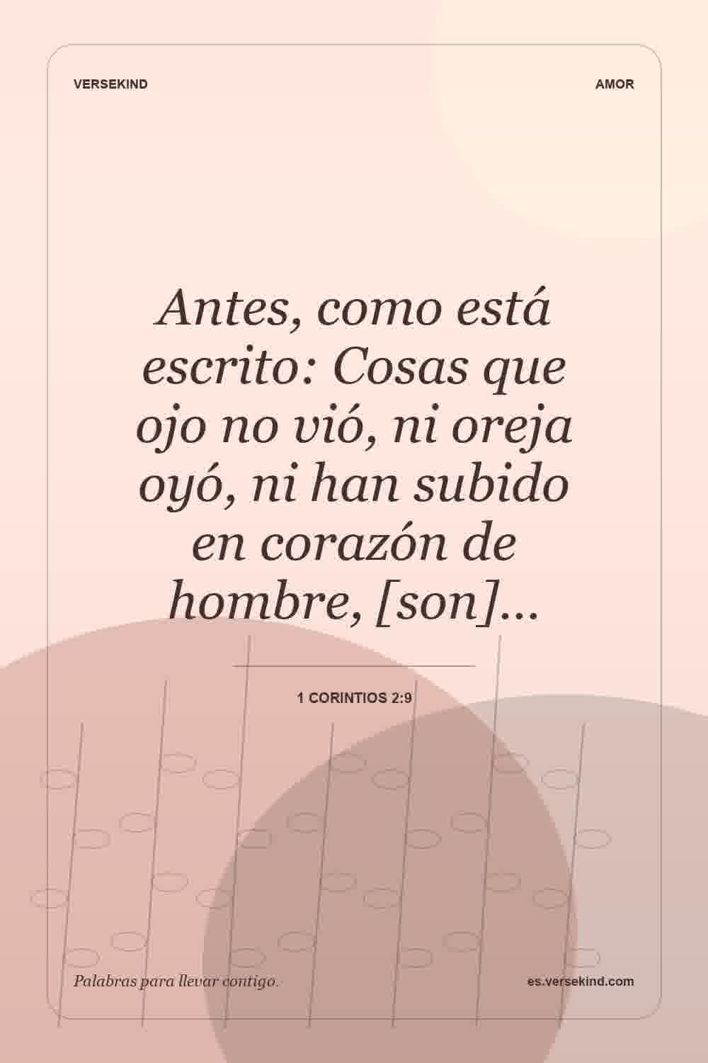 Antes, como está escrito: Cosas que ojo no vió, ni oreja oyó, ni han subido en corazón de hombre, [son]… — 1 Corintios 2:9