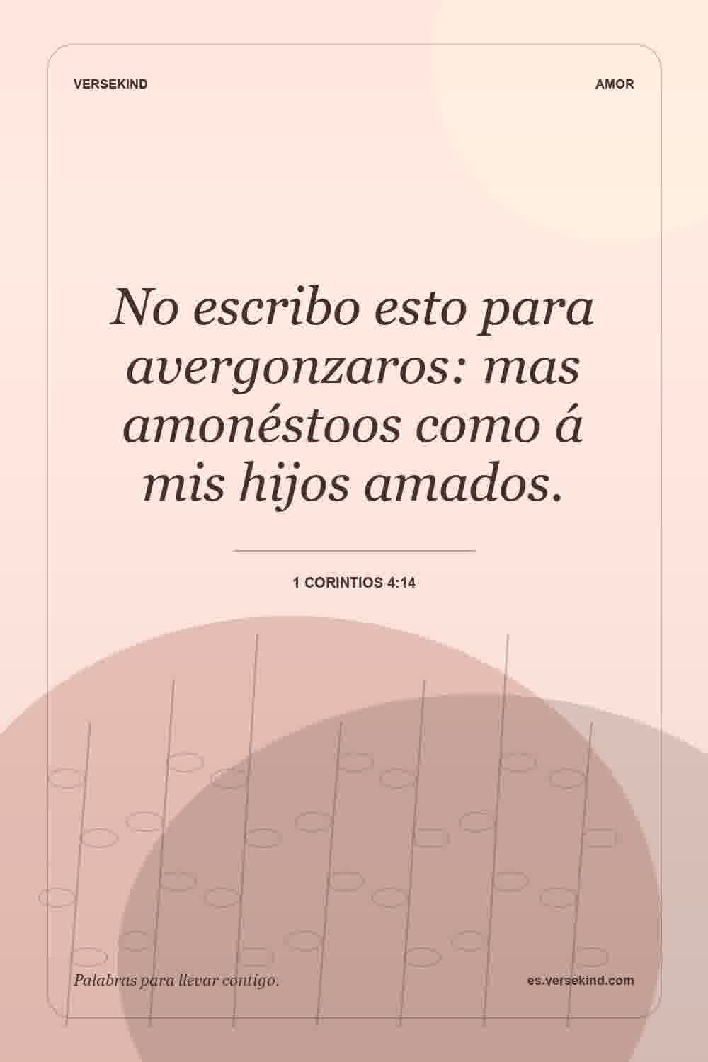 No escribo esto para avergonzaros: mas amonéstoos como á mis hijos amados. — 1 Corintios 4:14