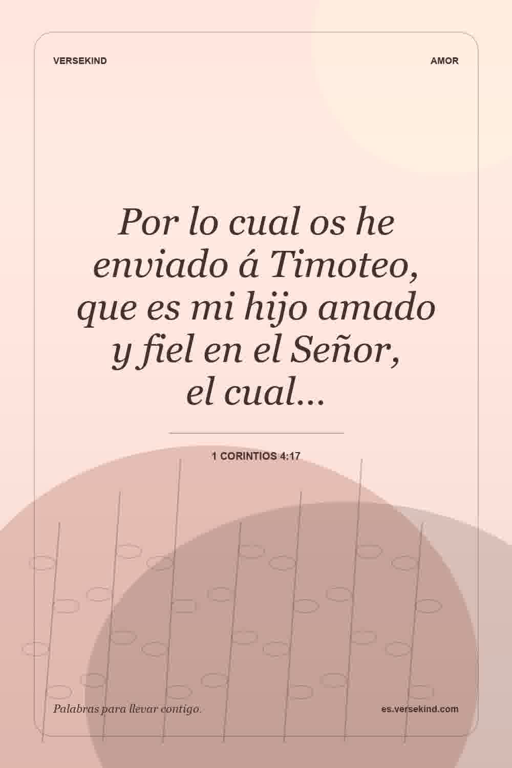 Por lo cual os he enviado á Timoteo, que es mi hijo amado y fiel en el Señor, el cual… — 1 Corintios 4:17