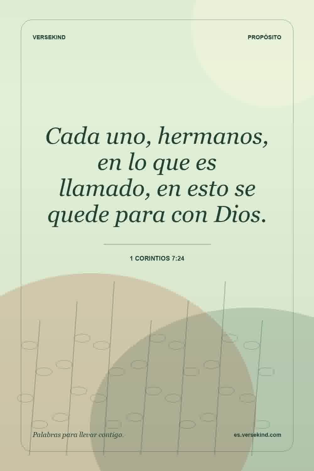 Cada uno, hermanos, en lo que es llamado, en esto se quede para con Dios. — 1 Corintios 7:24