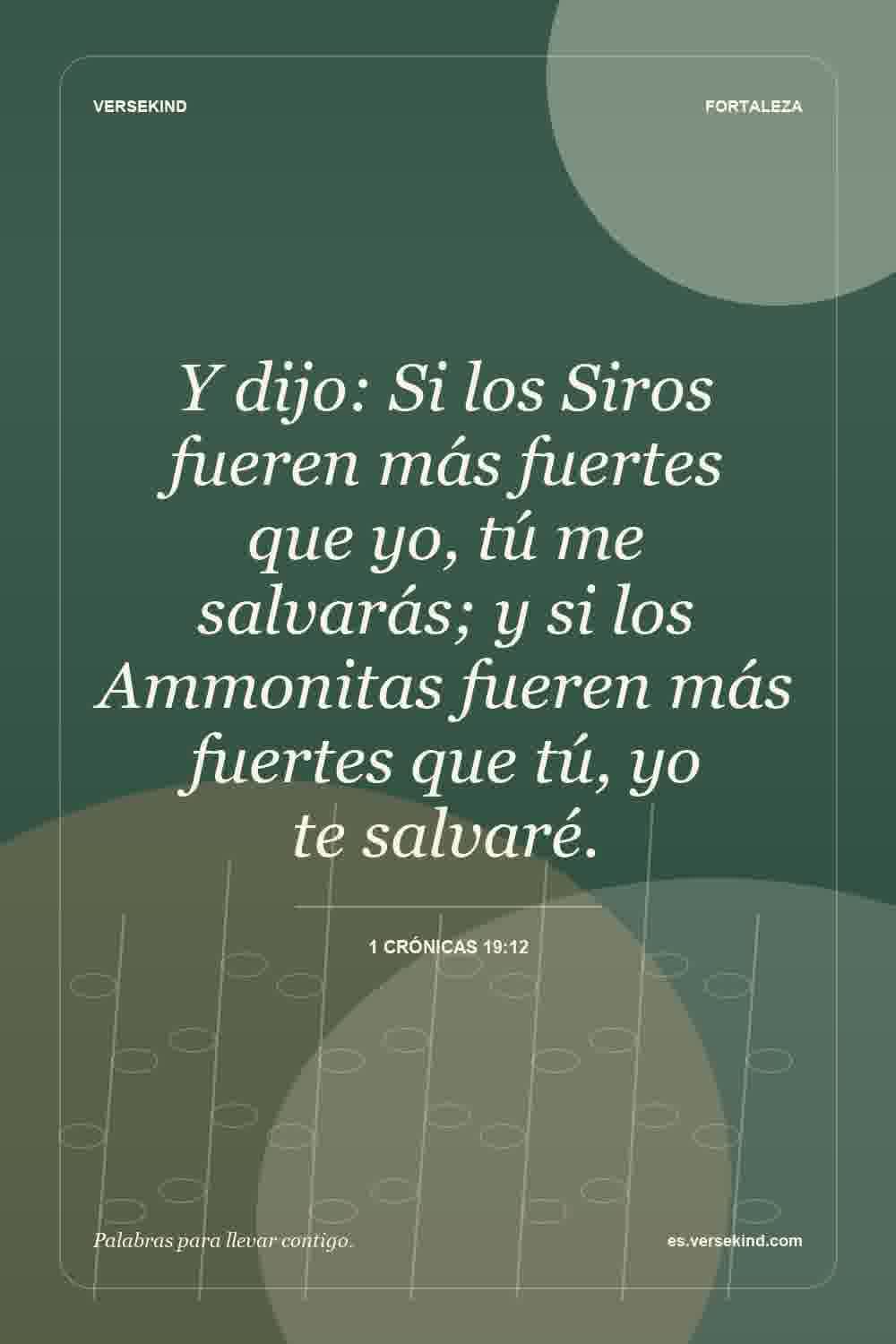 Y dijo: Si los Siros fueren más fuertes que yo, tú me salvarás; y si los Ammonitas fueren más fuertes que tú, yo te salvaré. — 1 Crónicas 19:12