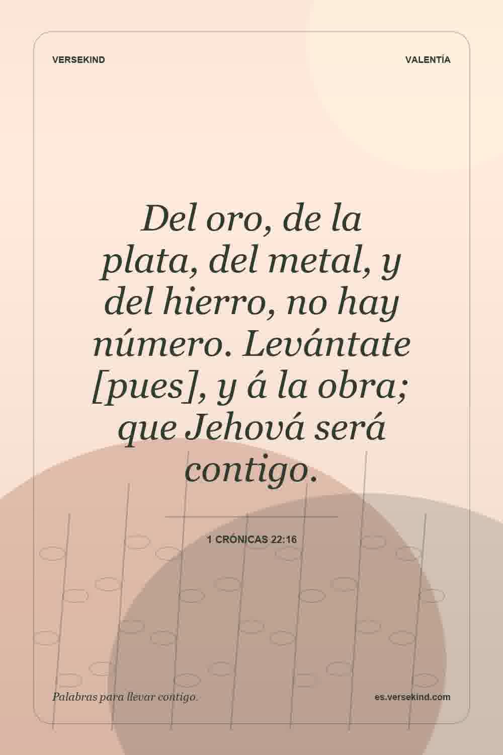 Del oro, de la plata, del metal, y del hierro, no hay número. Levántate [pues], y á la obra; que Jehová será contigo. — 1 Crónicas 22:16