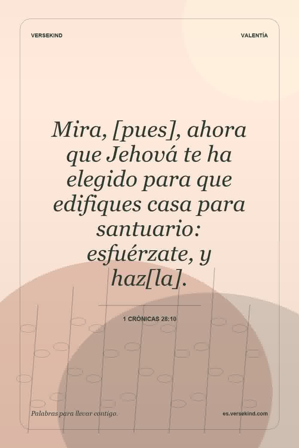 Mira, [pues], ahora que Jehová te ha elegido para que edifiques casa para santuario: esfuérzate, y haz[la]. — 1 Crónicas 28:10