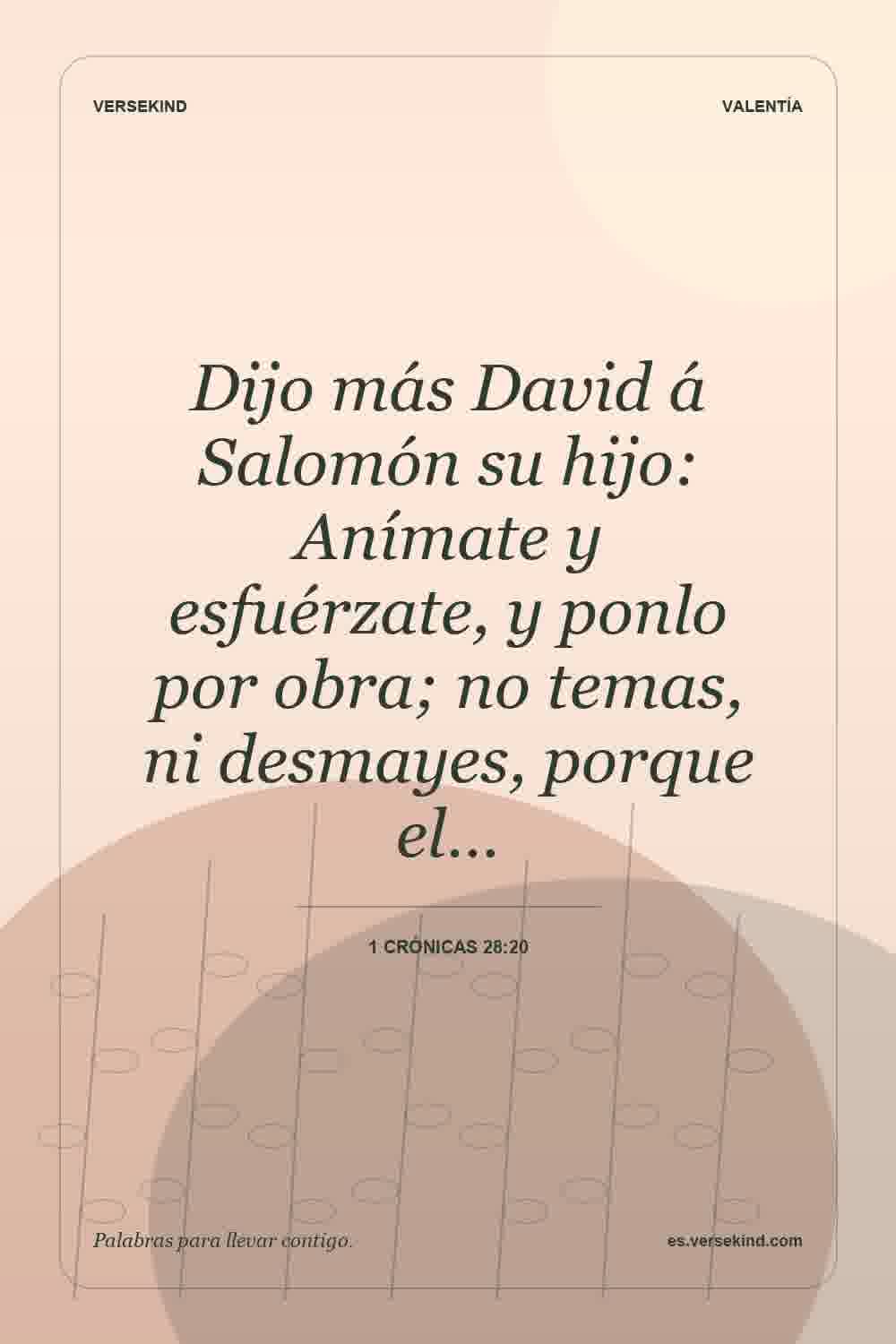 Dijo más David á Salomón su hijo: Anímate y esfuérzate, y ponlo por obra; no temas, ni desmayes, porque el… — 1 Crónicas 28:20