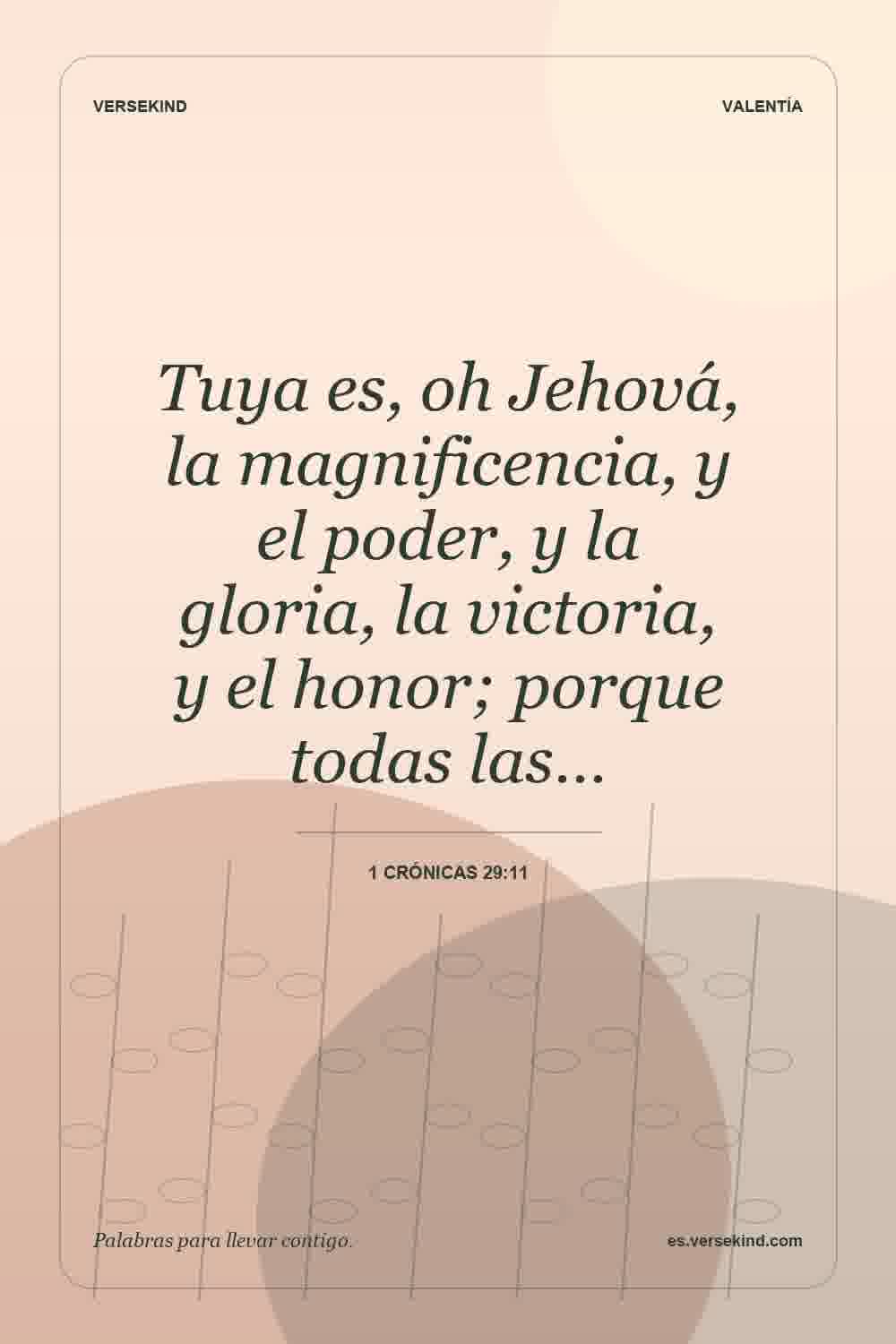 Tuya es, oh Jehová, la magnificencia, y el poder, y la gloria, la victoria, y el honor; porque todas las… — 1 Crónicas 29:11