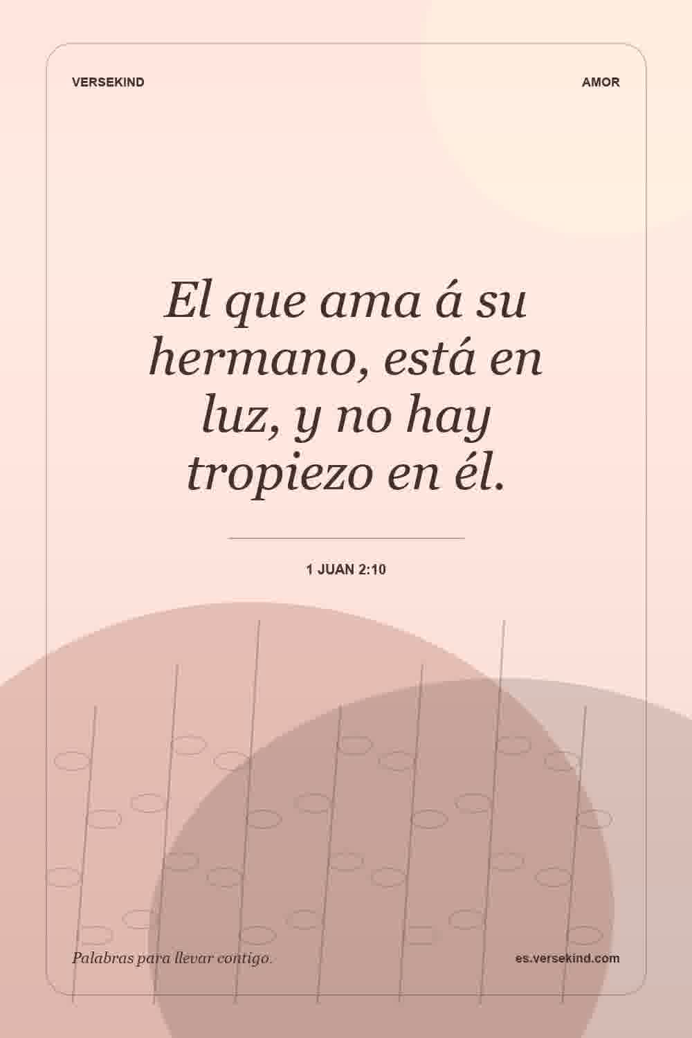 El que ama á su hermano, está en luz, y no hay tropiezo en él. — 1 Juan 2:10
