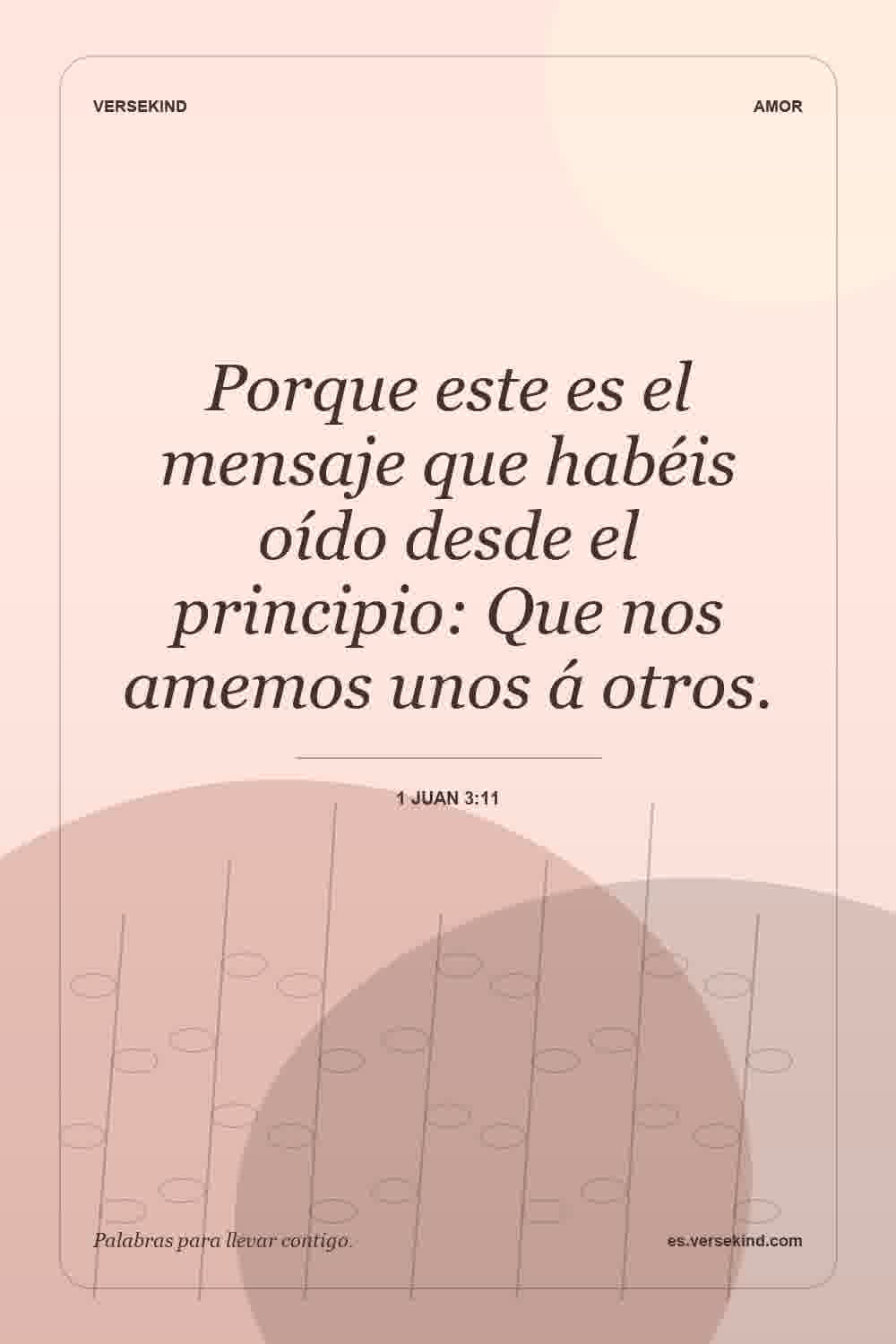 Porque este es el mensaje que habéis oído desde el principio: Que nos amemos unos á otros. — 1 Juan 3:11