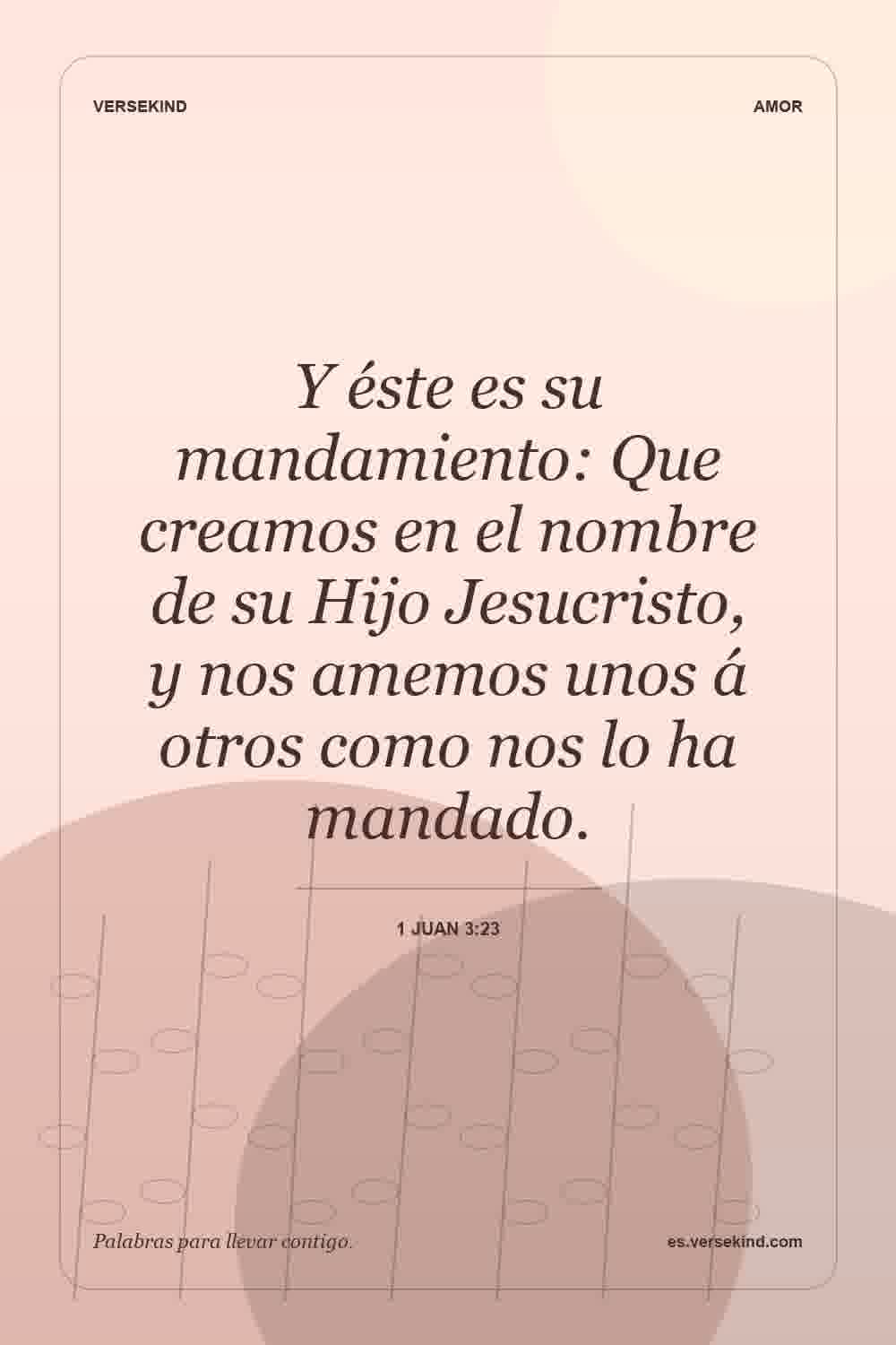 Y éste es su mandamiento: Que creamos en el nombre de su Hijo Jesucristo, y nos amemos unos á otros como nos lo ha mandado. — 1 Juan 3:23