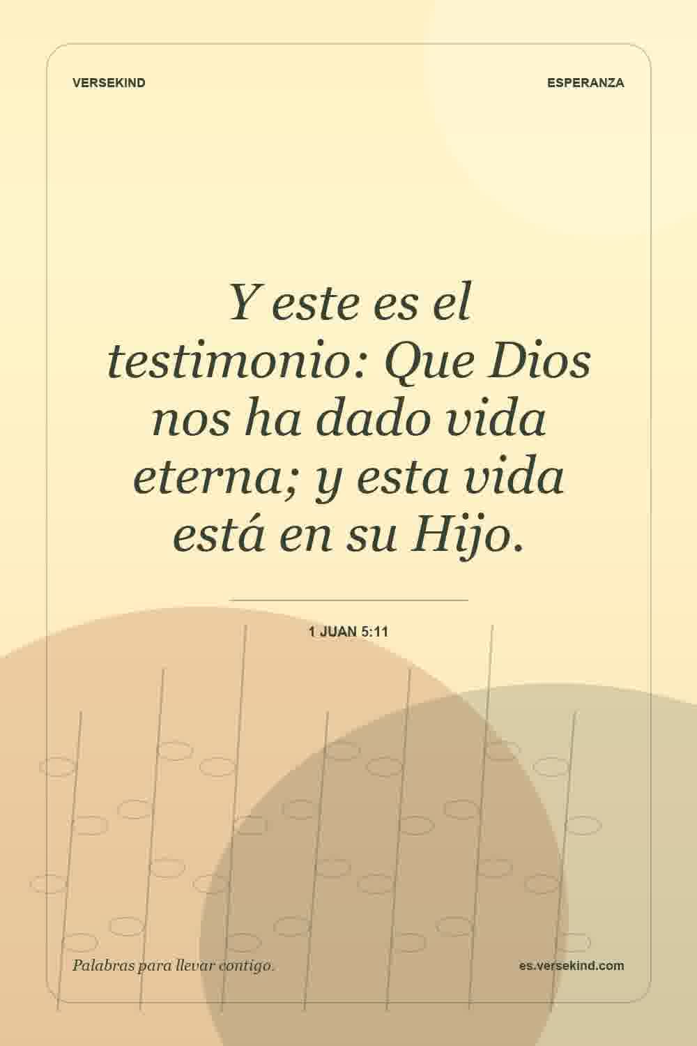 Y este es el testimonio: Que Dios nos ha dado vida eterna; y esta vida está en su Hijo. — 1 Juan 5:11