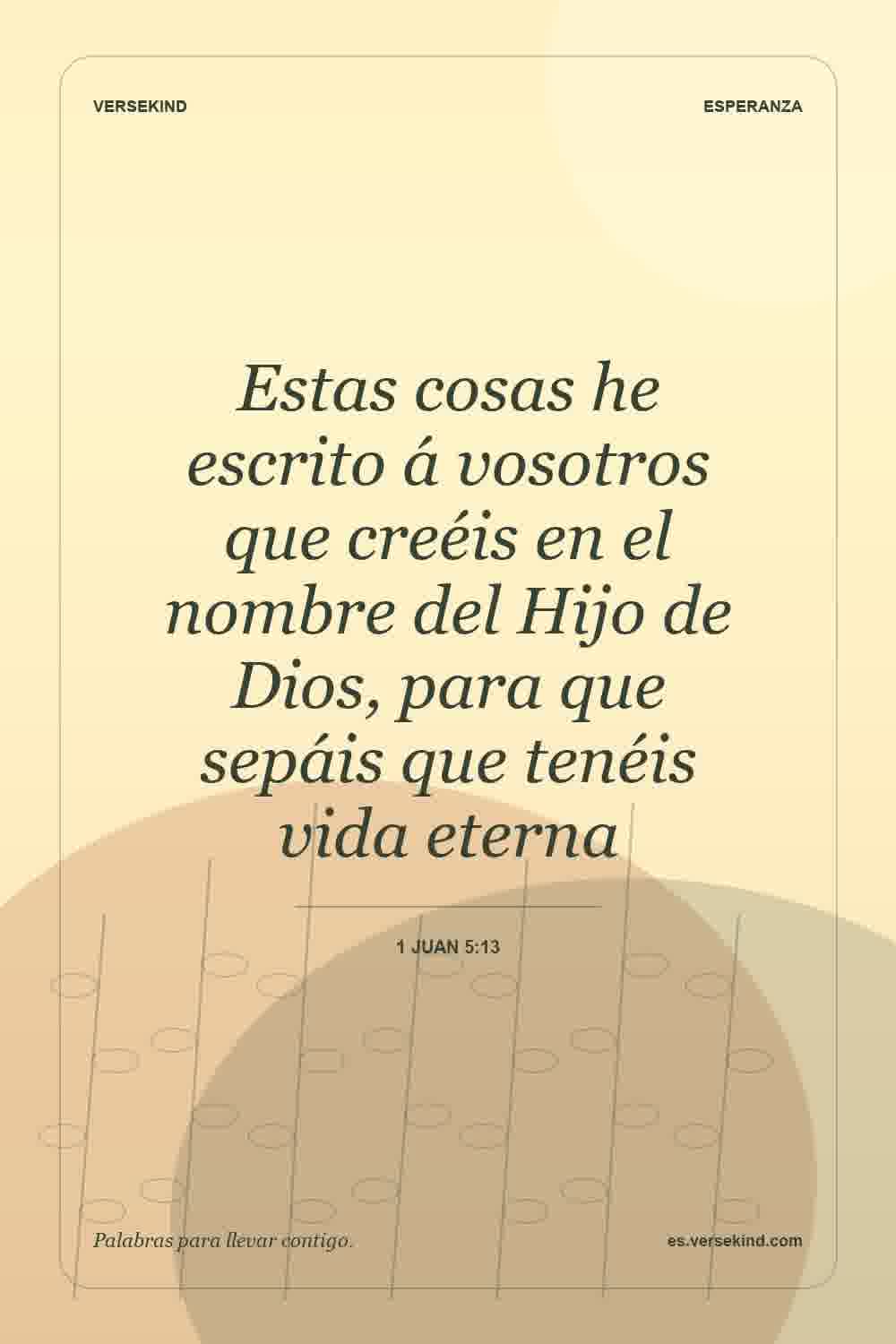 Estas cosas he escrito á vosotros que creéis en el nombre del Hijo de Dios, para que sepáis que tenéis vida eterna — 1 Juan 5:13