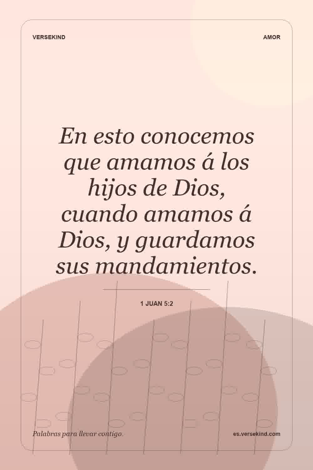 En esto conocemos que amamos á los hijos de Dios, cuando amamos á Dios, y guardamos sus mandamientos. — 1 Juan 5:2