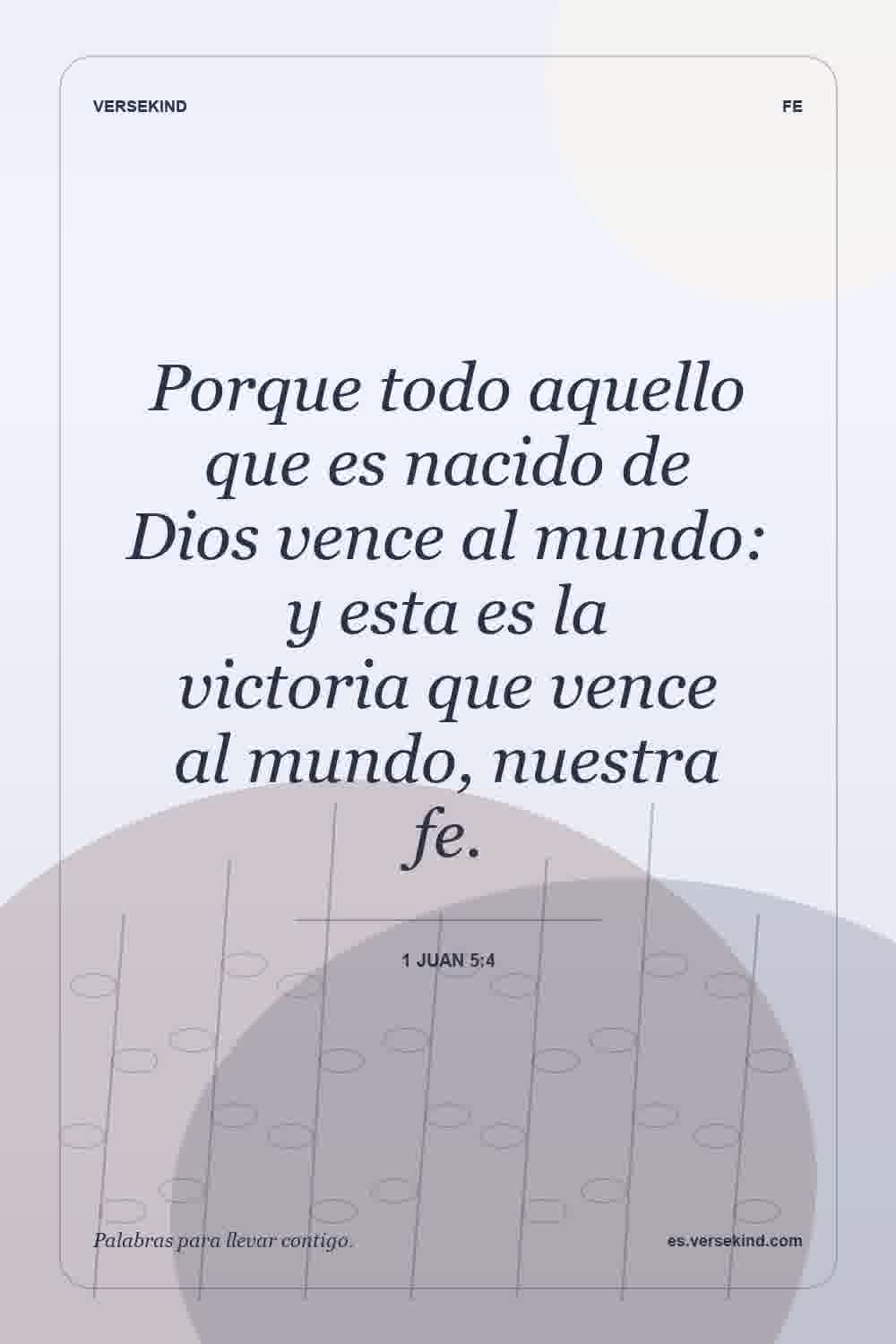 Porque todo aquello que es nacido de Dios vence al mundo: y esta es la victoria que vence al mundo, nuestra fe. — 1 Juan 5:4