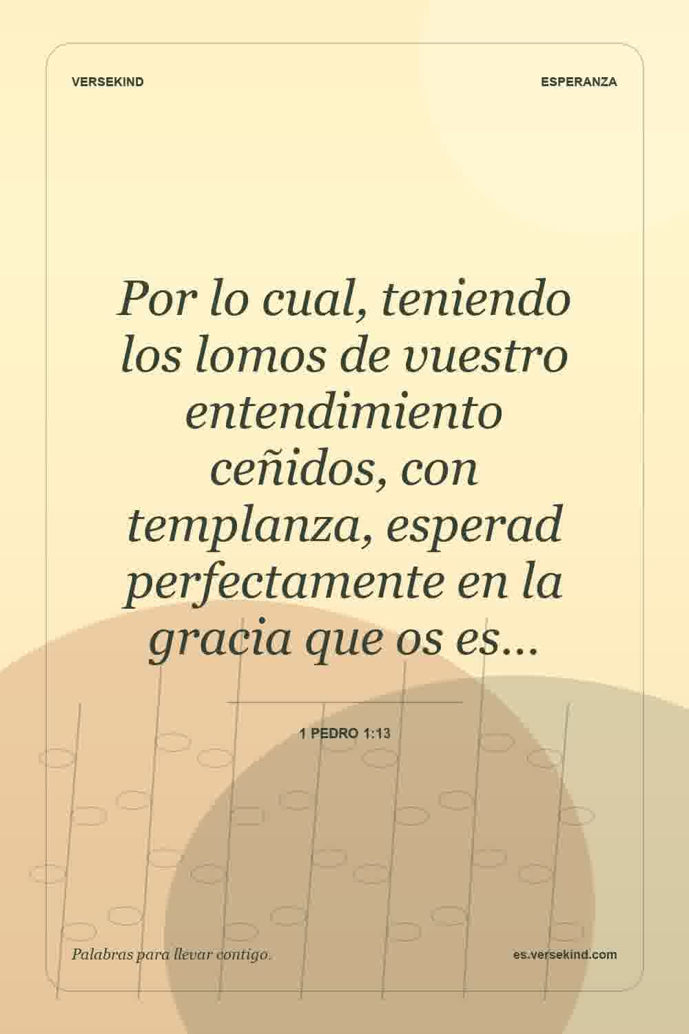 Por lo cual, teniendo los lomos de vuestro entendimiento ceñidos, con templanza, esperad perfectamente en la gracia que os es… — 1 Pedro 1:13