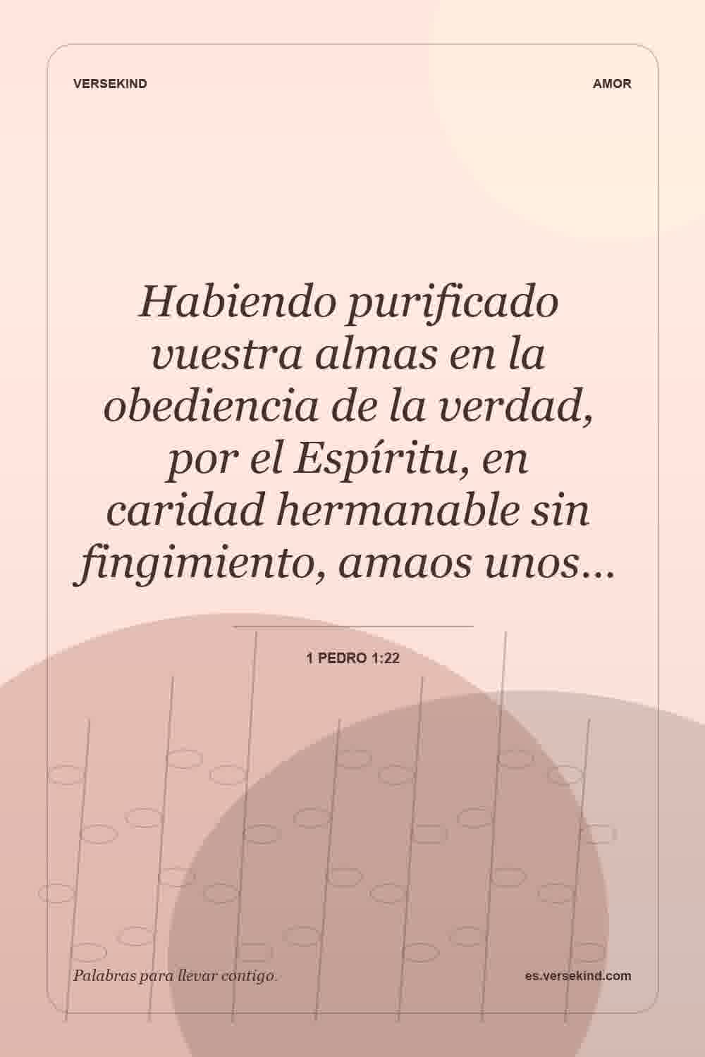 Habiendo purificado vuestra almas en la obediencia de la verdad, por el Espíritu, en caridad hermanable sin fingimiento, amaos unos… — 1 Pedro 1:22