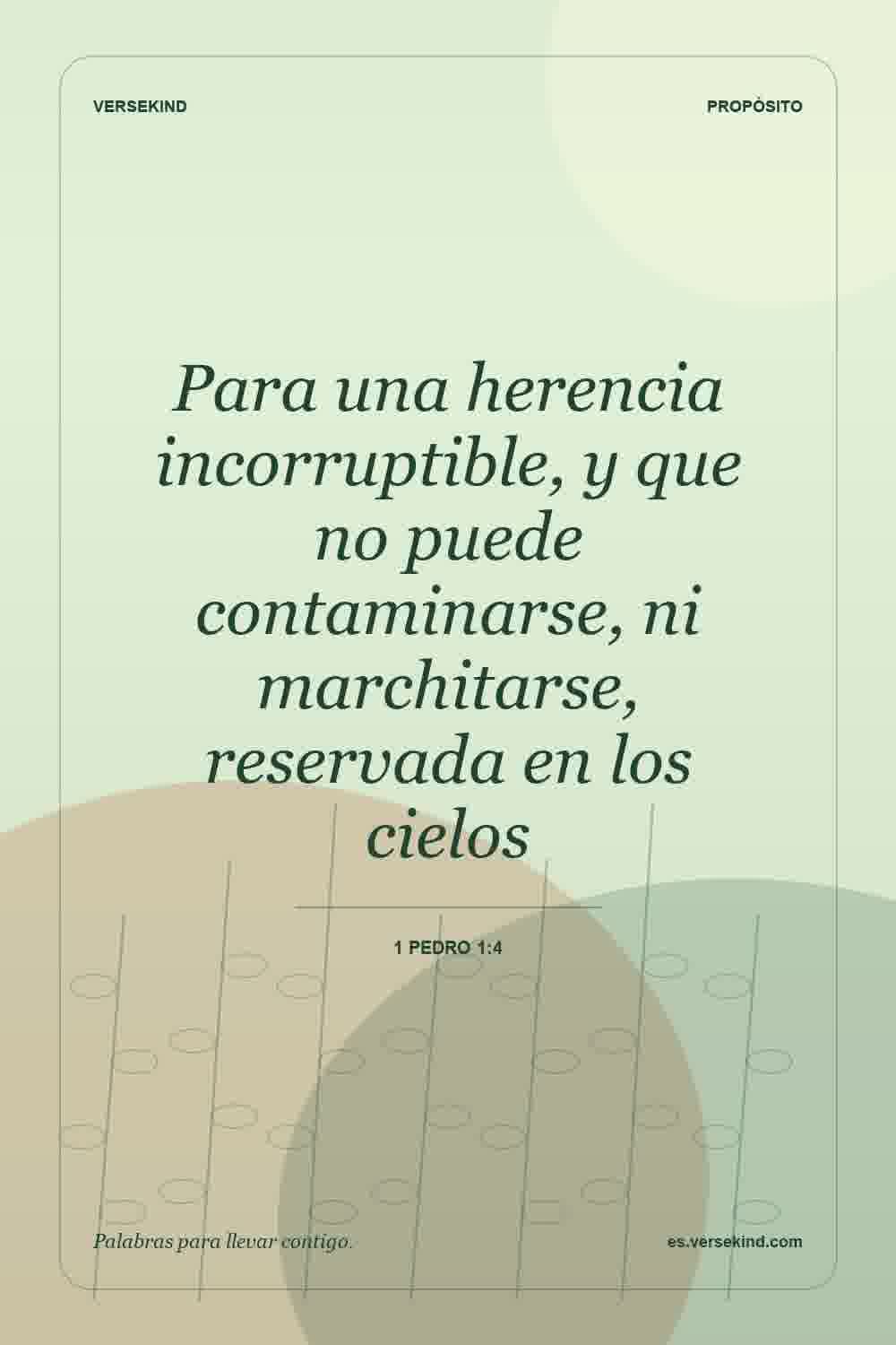 Para una herencia incorruptible, y que no puede contaminarse, ni marchitarse, reservada en los cielos — 1 Pedro 1:4