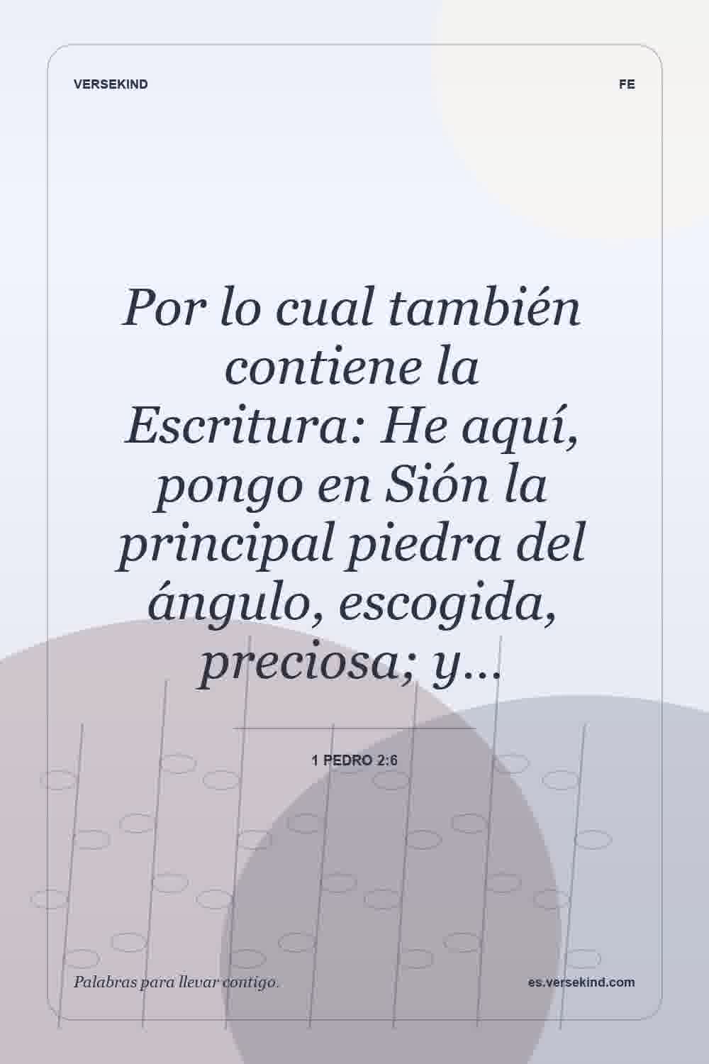 Por lo cual también contiene la Escritura: He aquí, pongo en Sión la principal piedra del ángulo, escogida, preciosa; y… — 1 Pedro 2:6