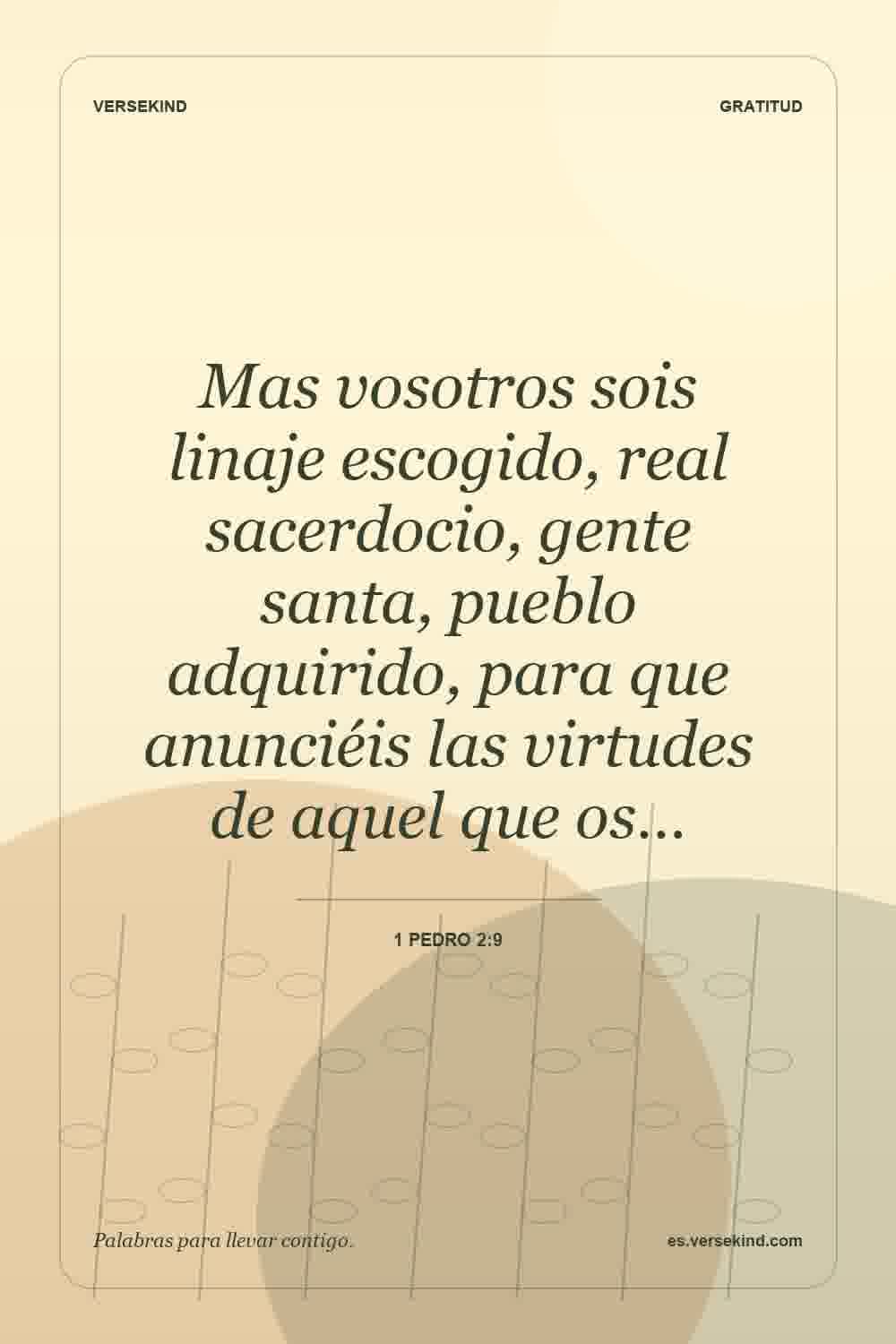 Mas vosotros sois linaje escogido, real sacerdocio, gente santa, pueblo adquirido, para que anunciéis las virtudes de aquel que os… — 1 Pedro 2:9