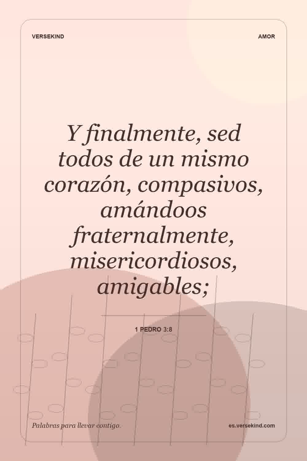 Y finalmente, sed todos de un mismo corazón, compasivos, amándoos fraternalmente, misericordiosos, amigables; — 1 Pedro 3:8