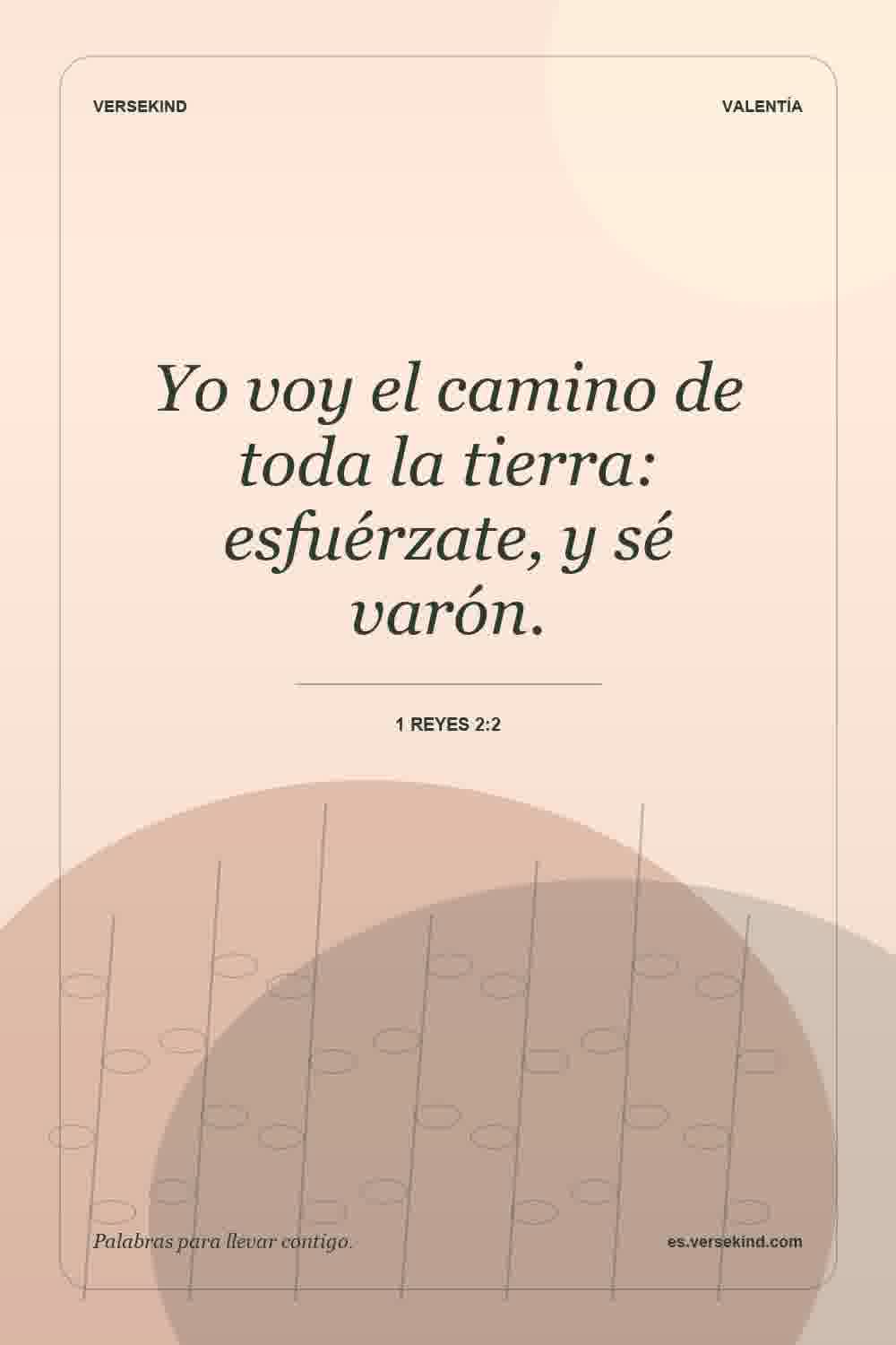 Yo voy el camino de toda la tierra: esfuérzate, y sé varón. — 1 Reyes 2:2