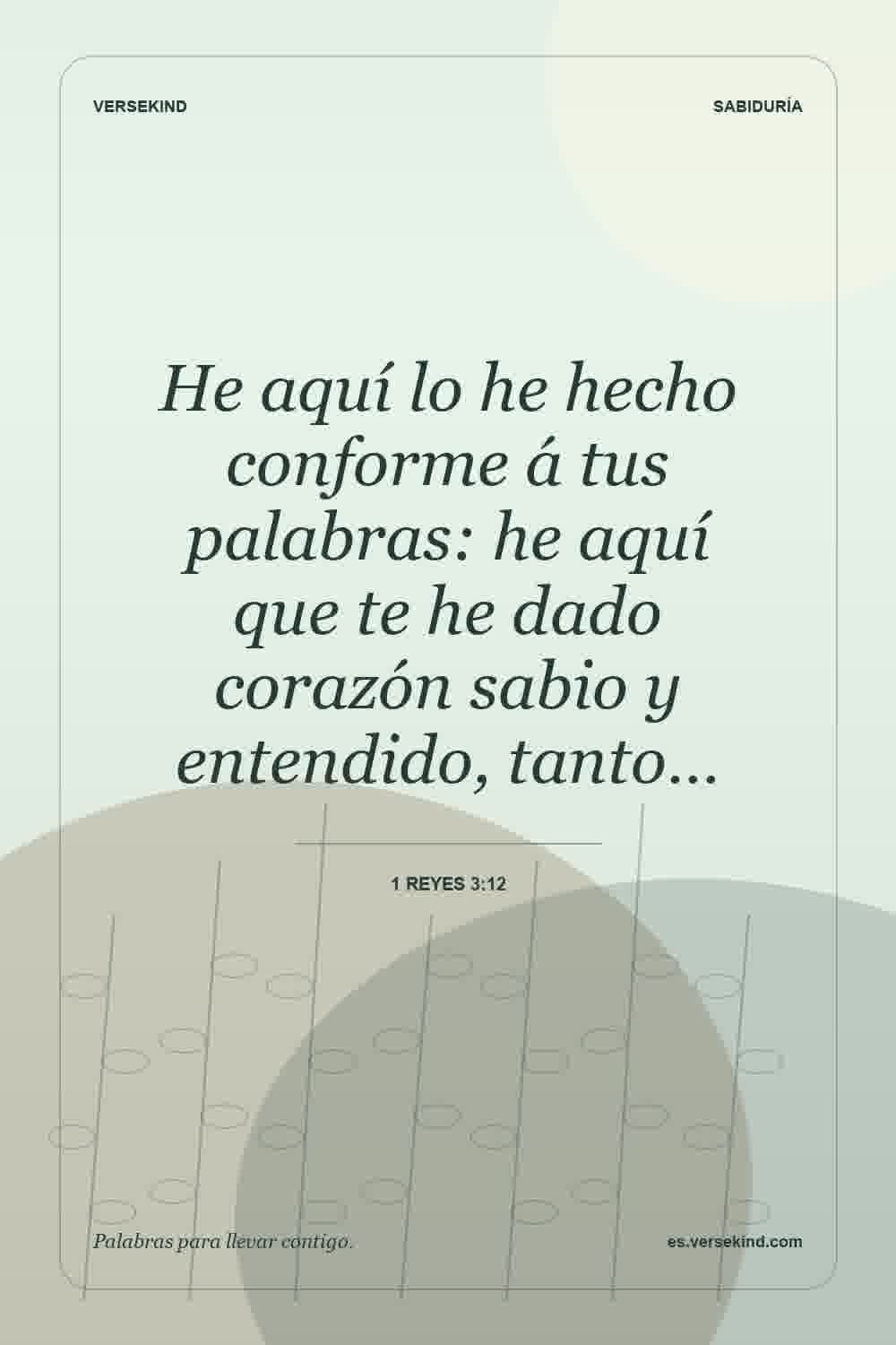 He aquí lo he hecho conforme á tus palabras: he aquí que te he dado corazón sabio y entendido, tanto… — 1 Reyes 3:12