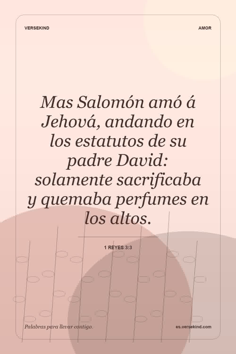 Mas Salomón amó á Jehová, andando en los estatutos de su padre David: solamente sacrificaba y quemaba perfumes en los altos. — 1 Reyes 3:3