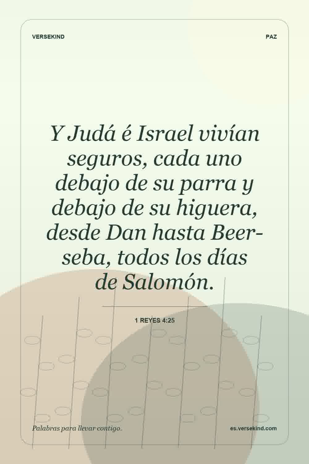 Y Judá é Israel vivían seguros, cada uno debajo de su parra y debajo de su higuera, desde Dan hasta Beer-seba, todos los días de Salomón. — 1 Reyes 4:25