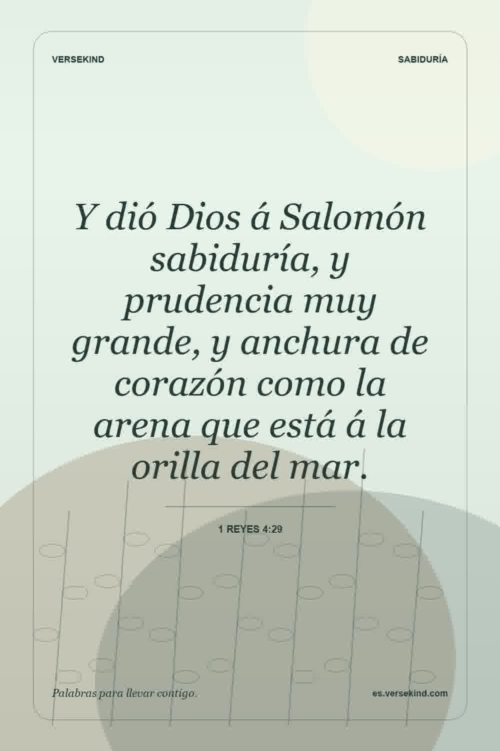 Y dió Dios á Salomón sabiduría, y prudencia muy grande, y anchura de corazón como la arena que está á la orilla del mar. — 1 Reyes 4:29