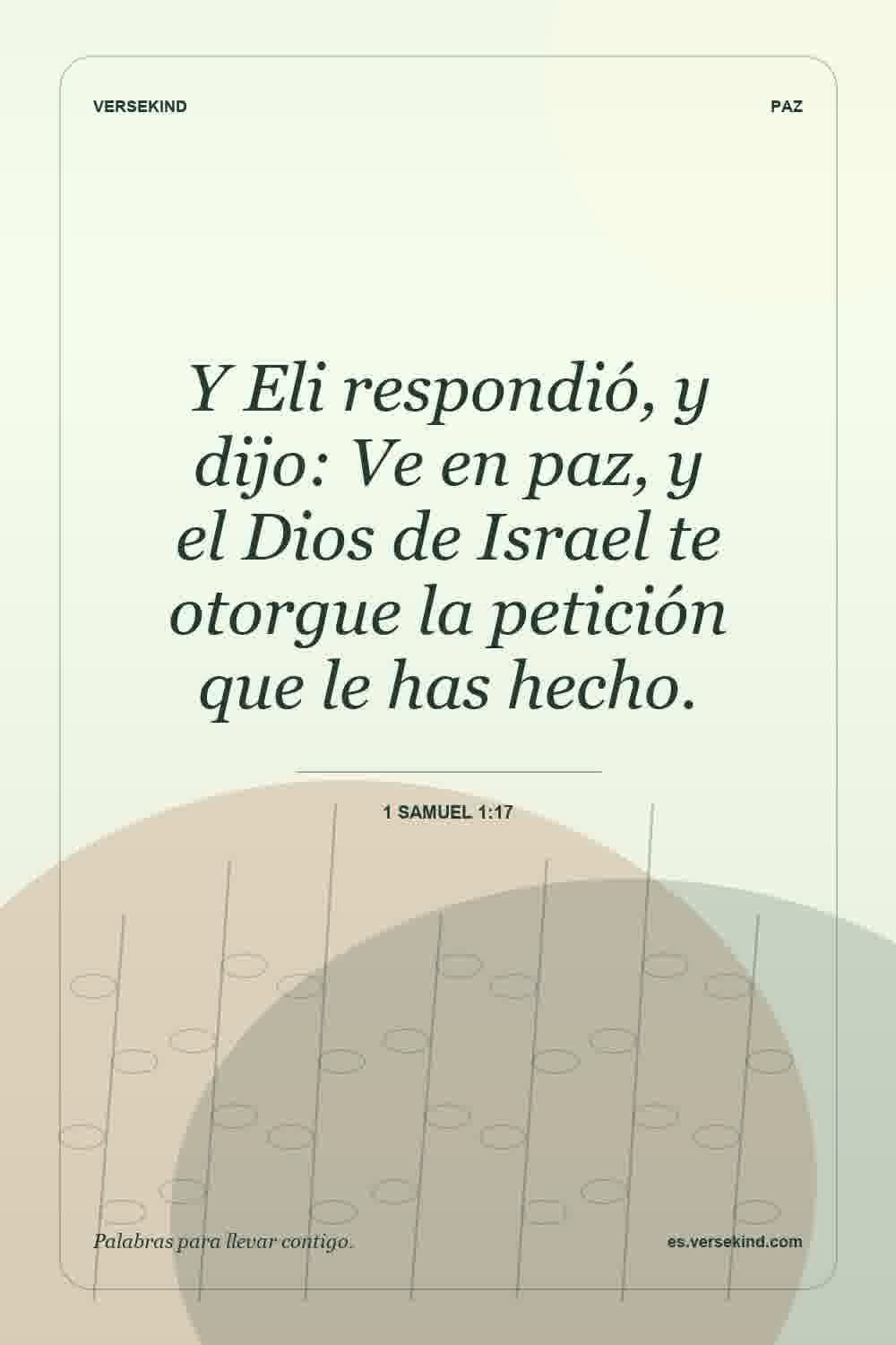 Y Eli respondió, y dijo: Ve en paz, y el Dios de Israel te otorgue la petición que le has hecho. — 1 Samuel 1:17