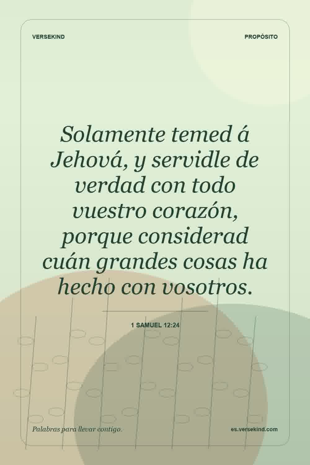 Solamente temed á Jehová, y servidle de verdad con todo vuestro corazón, porque considerad cuán grandes cosas ha hecho con vosotros. — 1 Samuel 12:24