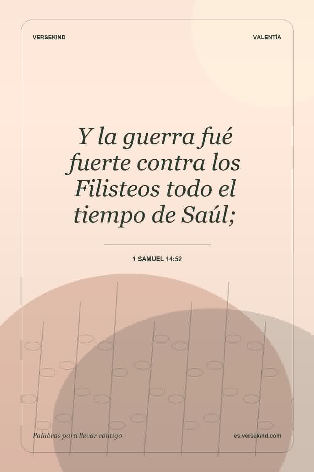 Y la guerra fué fuerte contra los Filisteos todo el tiempo de Saúl; — 1 Samuel 14:52