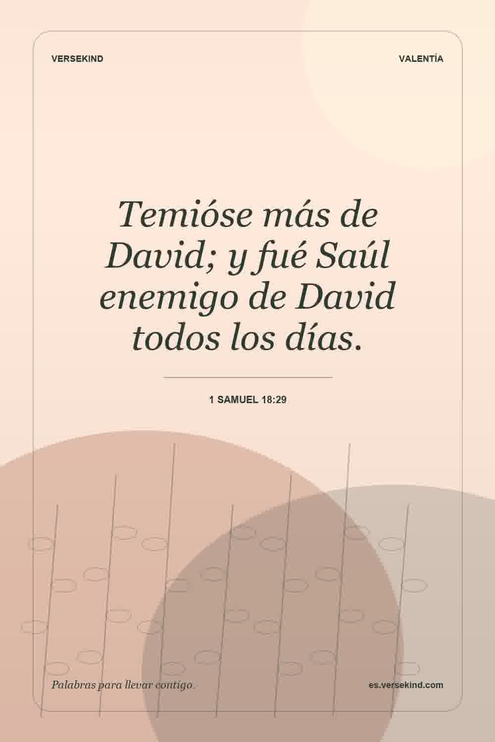 Temióse más de David; y fué Saúl enemigo de David todos los días. — 1 Samuel 18:29