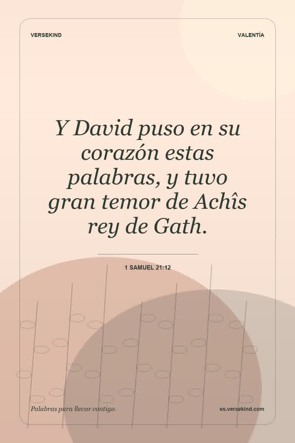 Y David puso en su corazón estas palabras, y tuvo gran temor de Achîs rey de Gath. — 1 Samuel 21:12