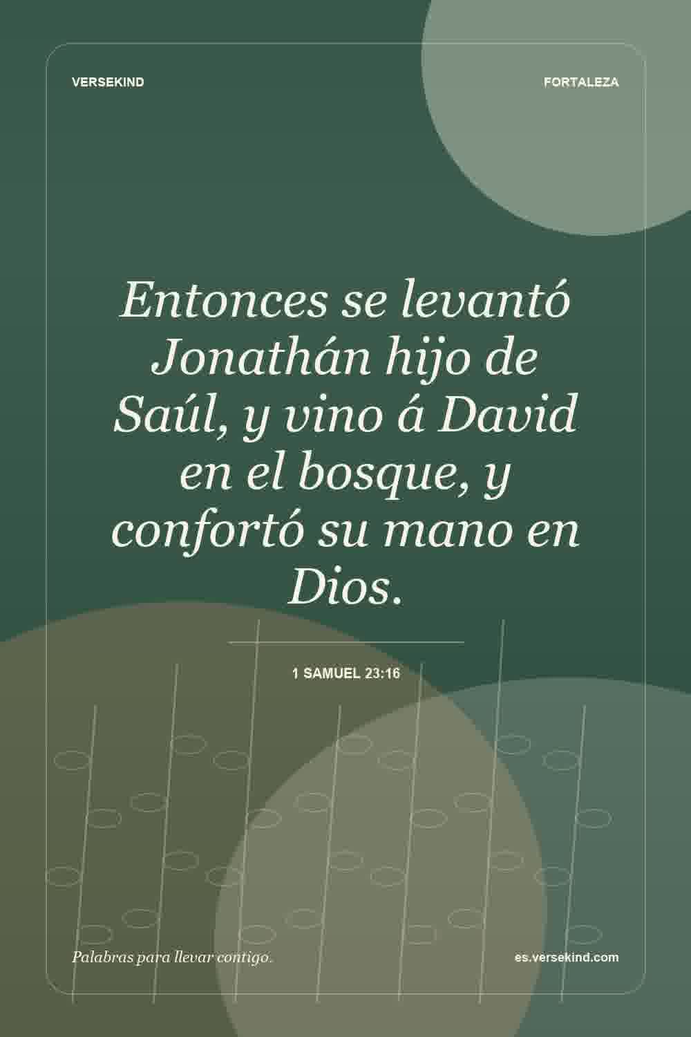 Entonces se levantó Jonathán hijo de Saúl, y vino á David en el bosque, y confortó su mano en Dios. — 1 Samuel 23:16