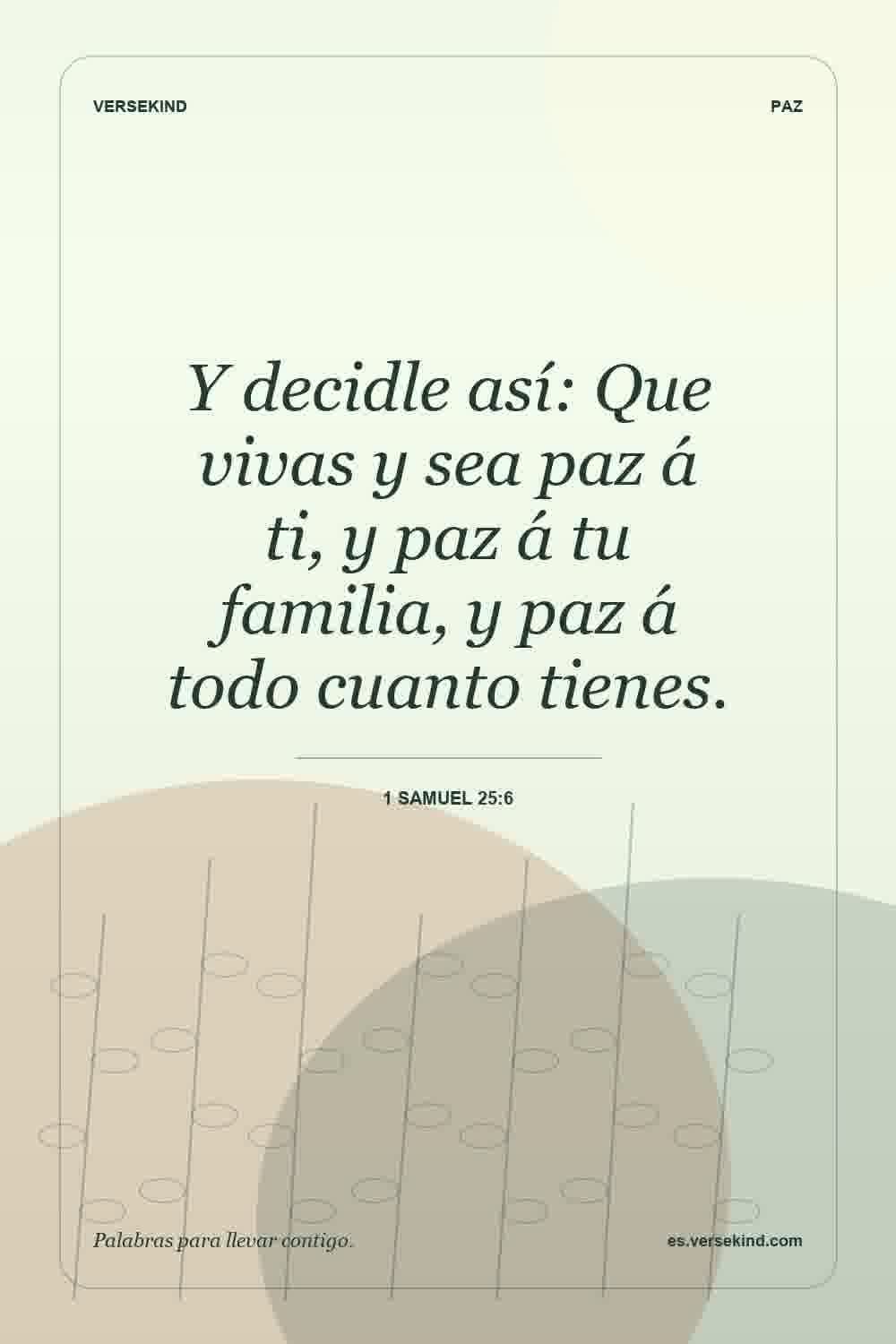 Y decidle así: Que vivas y sea paz á ti, y paz á tu familia, y paz á todo cuanto tienes. — 1 Samuel 25:6