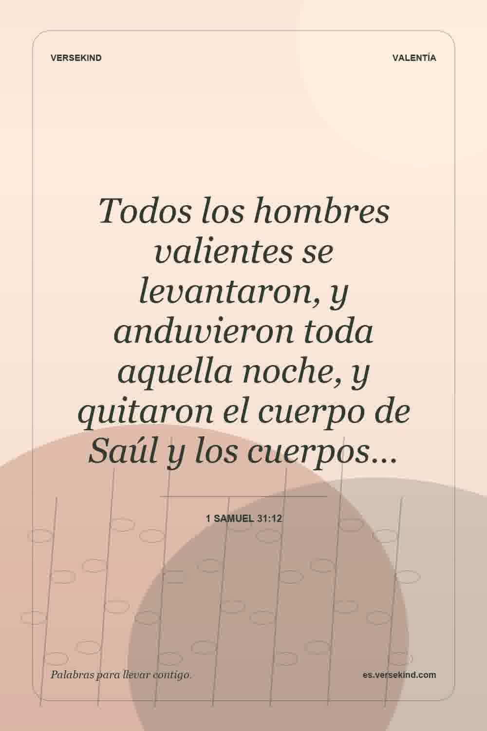 Todos los hombres valientes se levantaron, y anduvieron toda aquella noche, y quitaron el cuerpo de Saúl y los cuerpos… — 1 Samuel 31:12