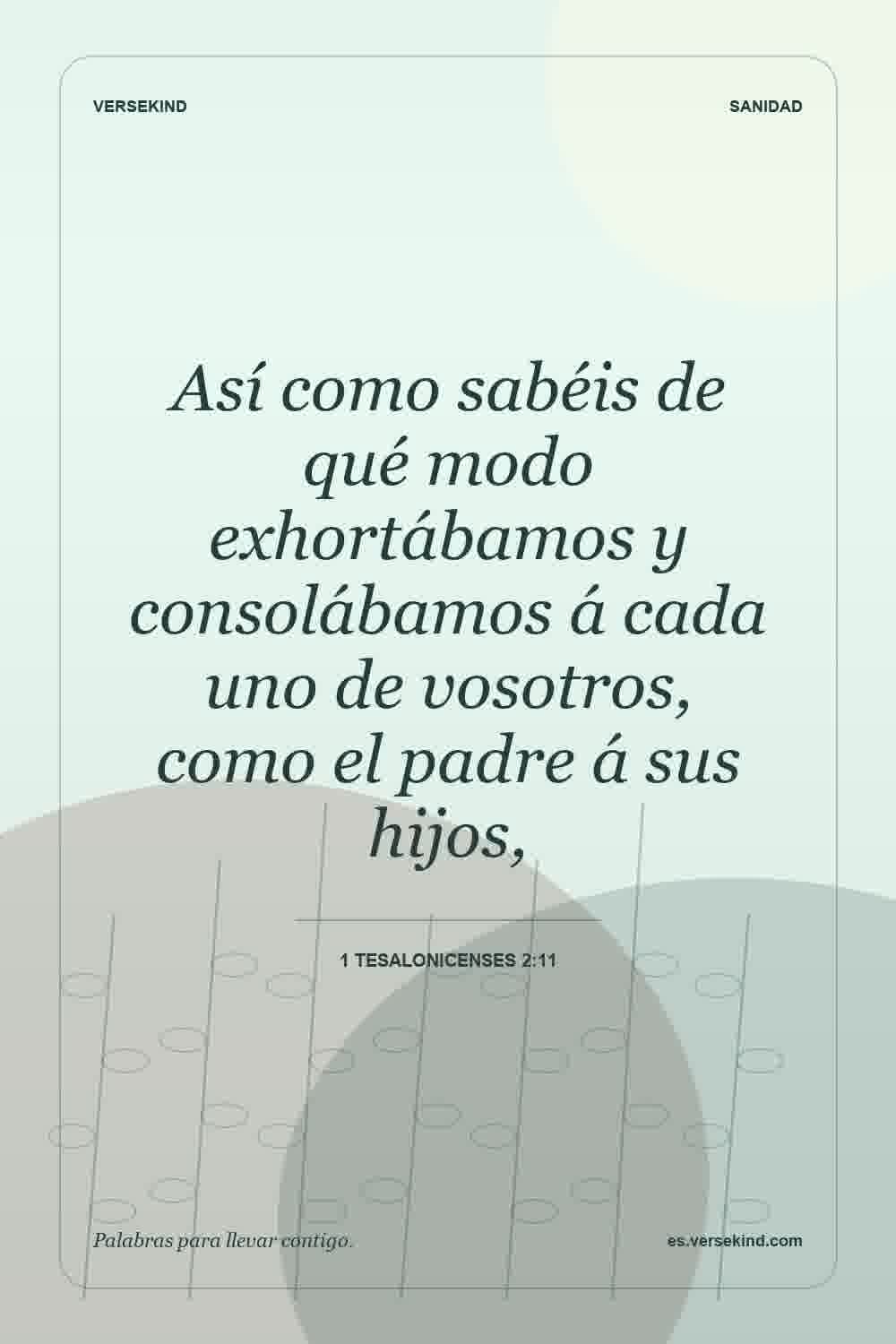 Así como sabéis de qué modo exhortábamos y consolábamos á cada uno de vosotros, como el padre á sus hijos, — 1 Tesalonicenses 2:11