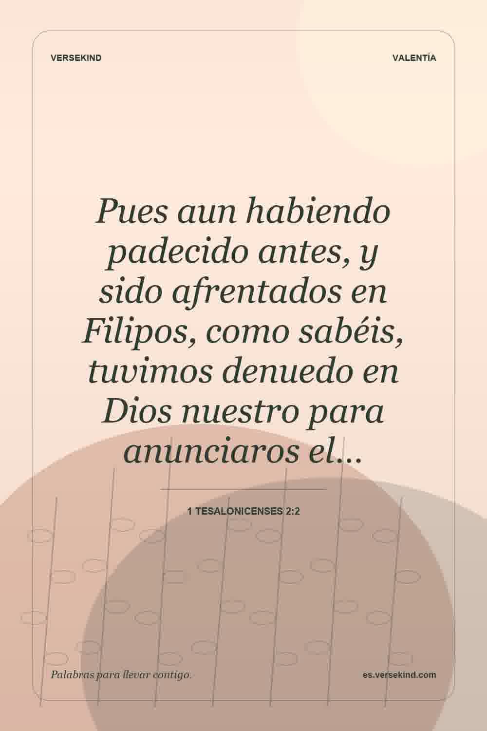 Pues aun habiendo padecido antes, y sido afrentados en Filipos, como sabéis, tuvimos denuedo en Dios nuestro para anunciaros el… — 1 Tesalonicenses 2:2