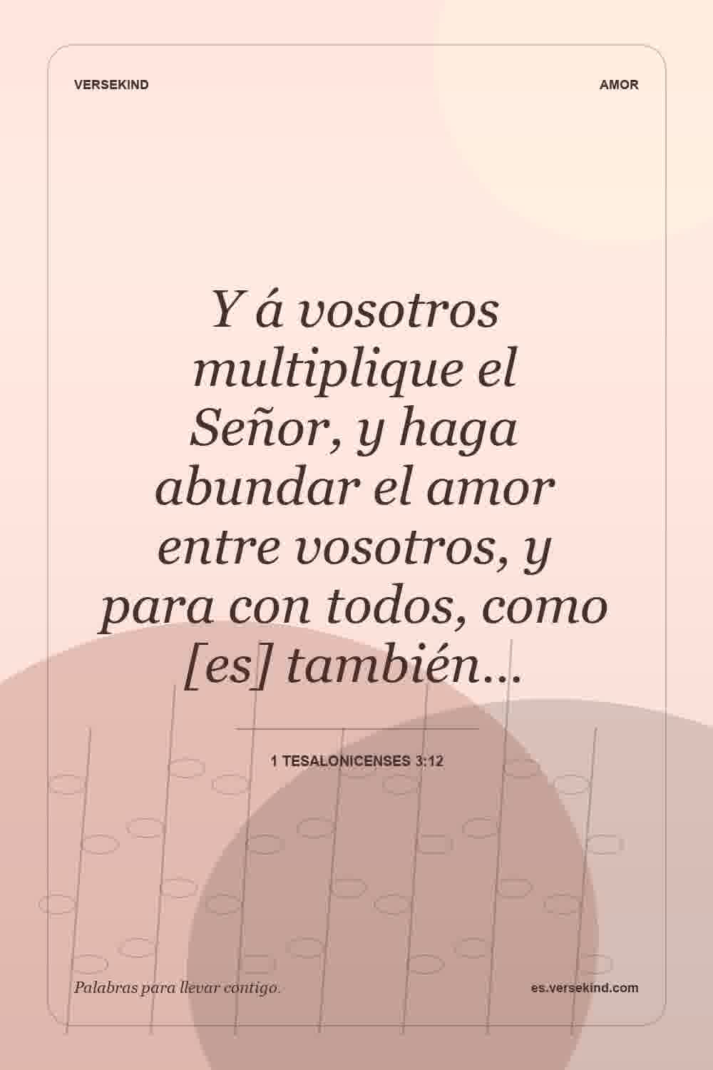 Y á vosotros multiplique el Señor, y haga abundar el amor entre vosotros, y para con todos, como [es] también… — 1 Tesalonicenses 3:12