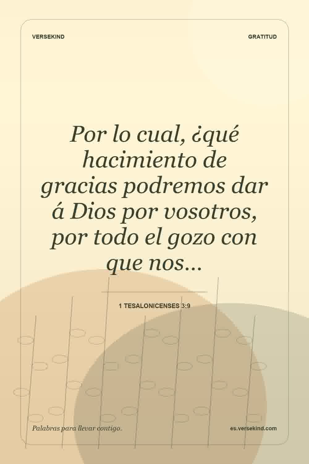 Por lo cual, ¿qué hacimiento de gracias podremos dar á Dios por vosotros, por todo el gozo con que nos… — 1 Tesalonicenses 3:9