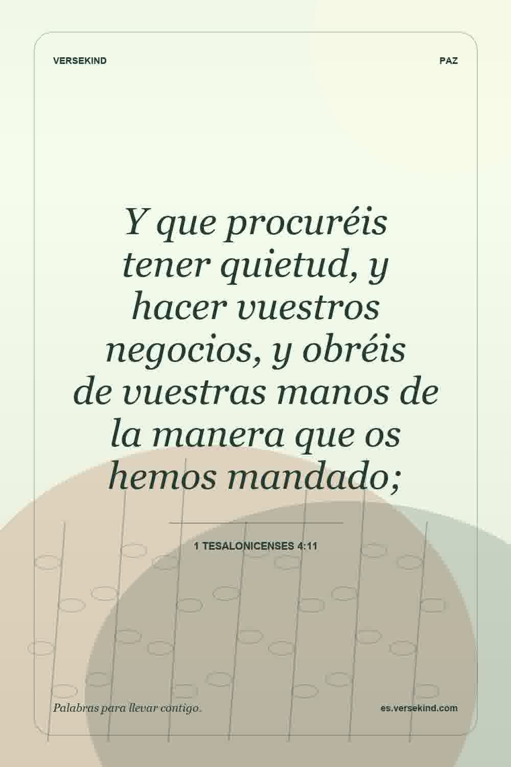 Y que procuréis tener quietud, y hacer vuestros negocios, y obréis de vuestras manos de la manera que os hemos mandado; — 1 Tesalonicenses 4:11